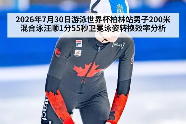 2026年7月30日游泳世界杯柏林站男子200米混合泳汪顺1分55秒卫冕泳姿转换效率分析