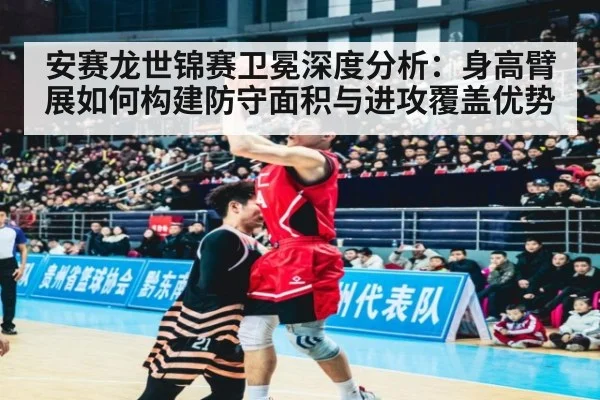 安赛龙世锦赛卫冕深度分析：身高臂展如何构建防守面积与进攻覆盖优势