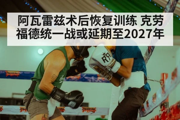 阿瓦雷兹术后恢复训练 克劳福德统一战或延期至2027年