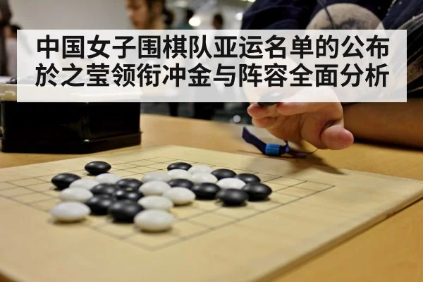 中国女子围棋队亚运名单的公布 於之莹领衔冲金与阵容全面分析