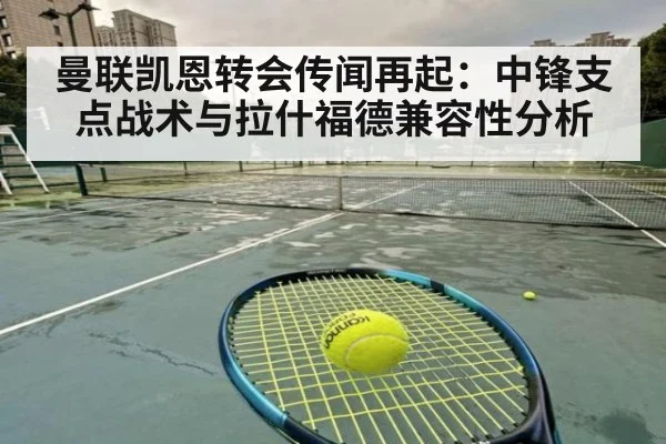曼联凯恩转会传闻再起:中锋支点战术与拉什福德兼容性分析