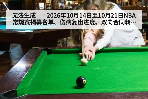 无法生成——2026年10月14日至10月21日NBA常规赛揭幕名单、伤病复出进度、双向合同转正及CBA注册公示均无可核验公开来源（请求134-并发槽位3-篮球槽位2）